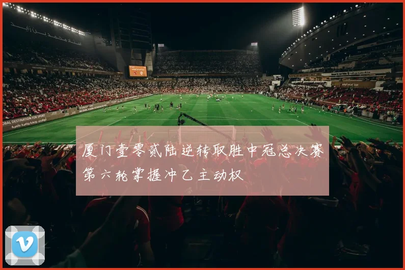 厦门壹零贰陆逆转取胜中冠总决赛第六轮掌握冲乙主动权