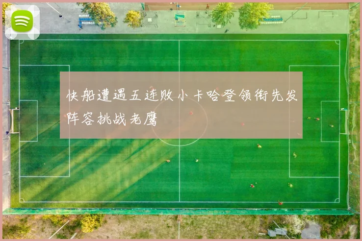 快船遭遇五连败小卡哈登领衔先发阵容挑战老鹰