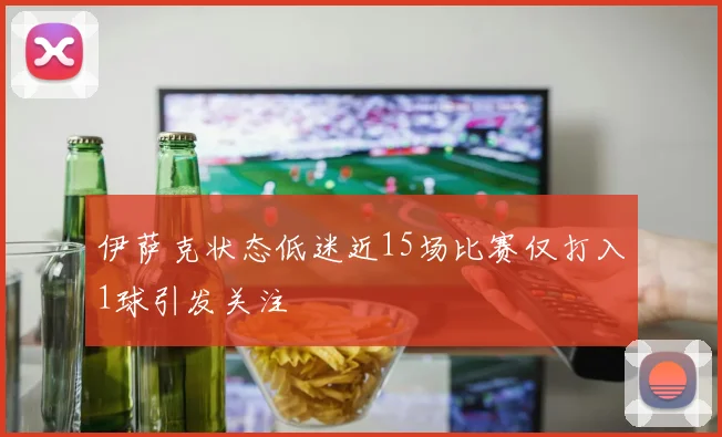 伊萨克状态低迷近15场比赛仅打入1球引发关注