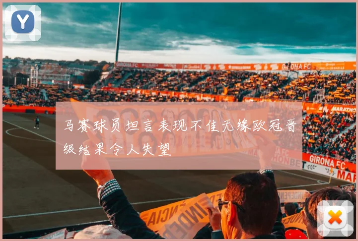 马赛球员坦言表现不佳无缘欧冠晋级结果令人失望