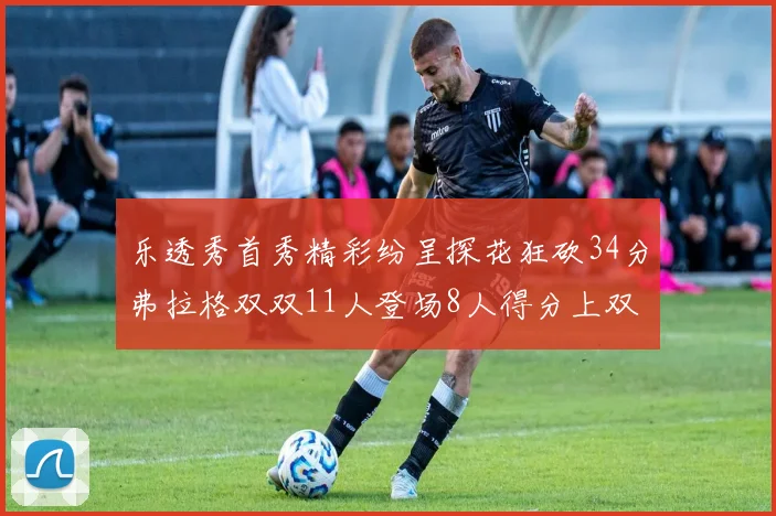 乐透秀首秀精彩纷呈探花狂砍34分弗拉格双双11人登场8人得分上双