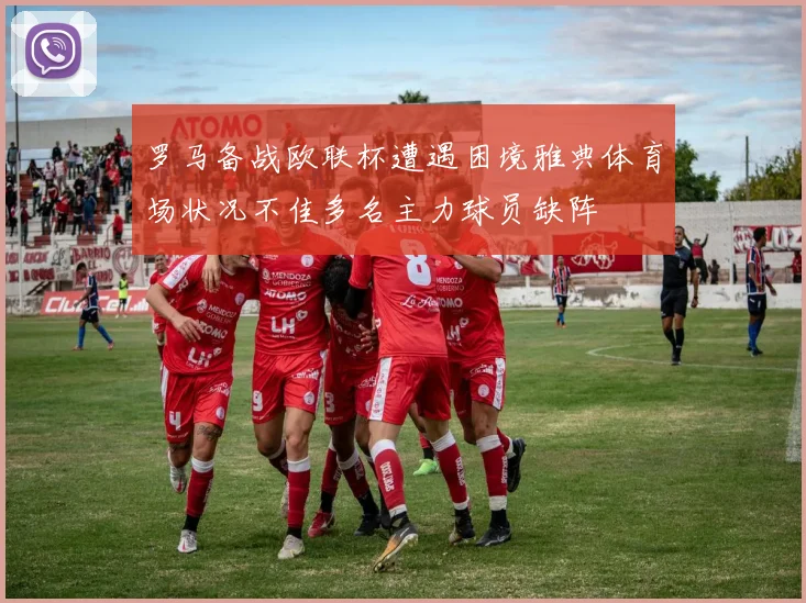 罗马备战欧联杯遭遇困境雅典体育场状况不佳多名主力球员缺阵