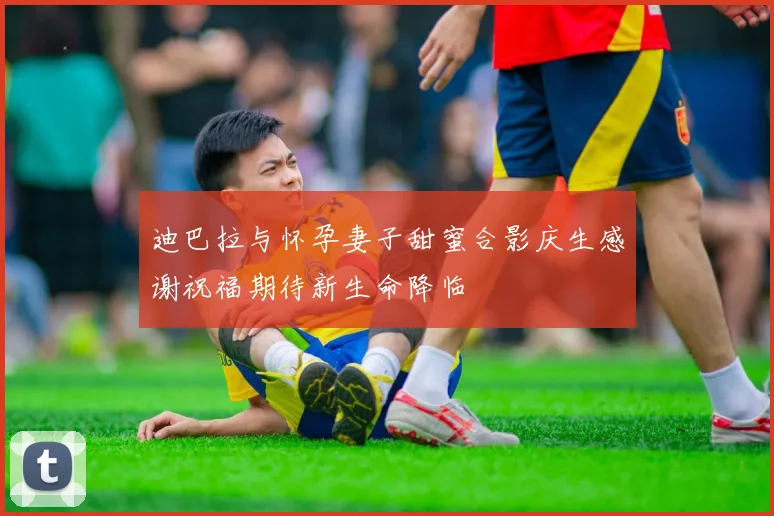 迪巴拉与怀孕妻子甜蜜合影庆生感谢祝福期待新生命降临