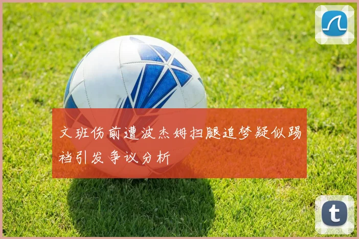 文班伤前遭波杰姆扫腿追梦疑似踢裆引发争议分析