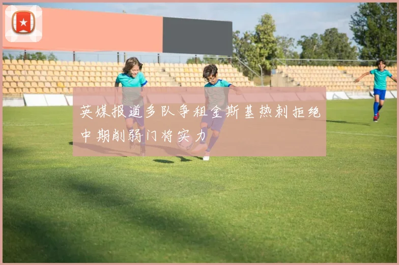 英媒报道多队争租金斯基热刺拒绝中期削弱门将实力