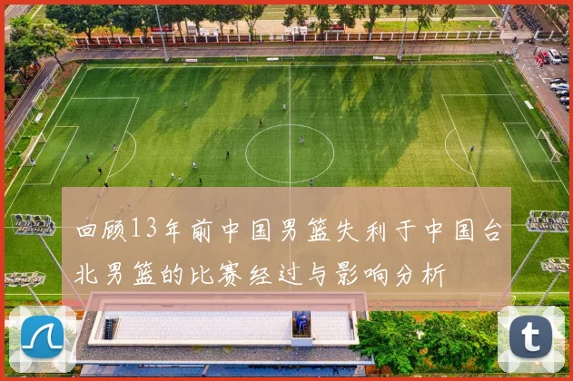 回顾13年前中国男篮失利于中国台北男篮的比赛经过与影响分析