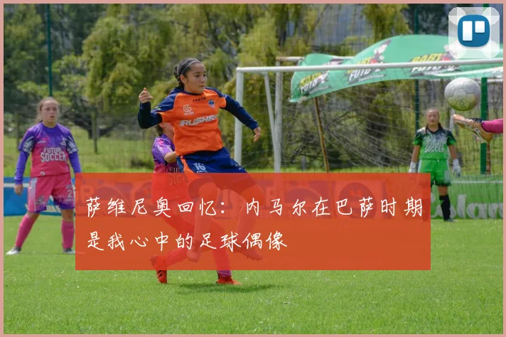 萨维尼奥回忆：内马尔在巴萨时期是我心中的足球偶像