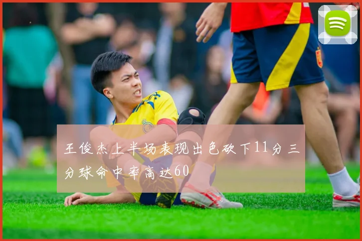 王俊杰上半场表现出色砍下11分三分球命中率高达60