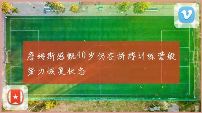 詹姆斯感慨40岁仍在拼搏训练营般努力恢复状态