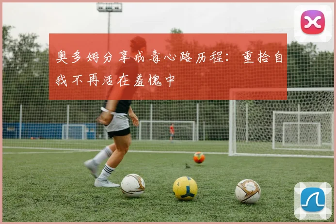 奥多姆分享戒毒心路历程：重拾自我不再活在羞愧中