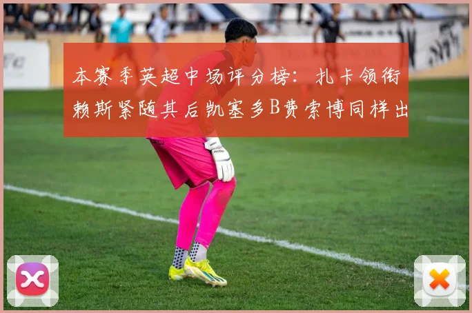 本赛季英超中场评分榜：扎卡领衔赖斯紧随其后凯塞多B费索博同样出色