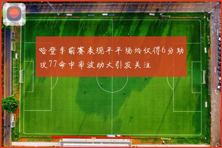 哈登季前赛表现平平场均仅得6分助攻77命中率波动大引发关注
