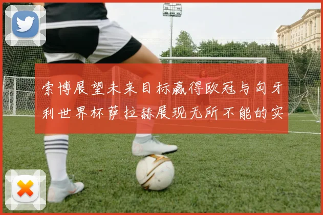 索博展望未来目标赢得欧冠与匈牙利世界杯萨拉赫展现无所不能的实力