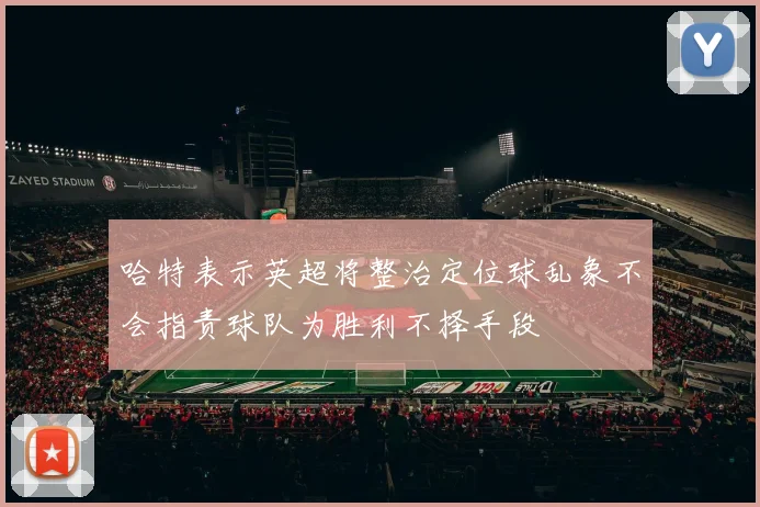 哈特表示英超将整治定位球乱象不会指责球队为胜利不择手段