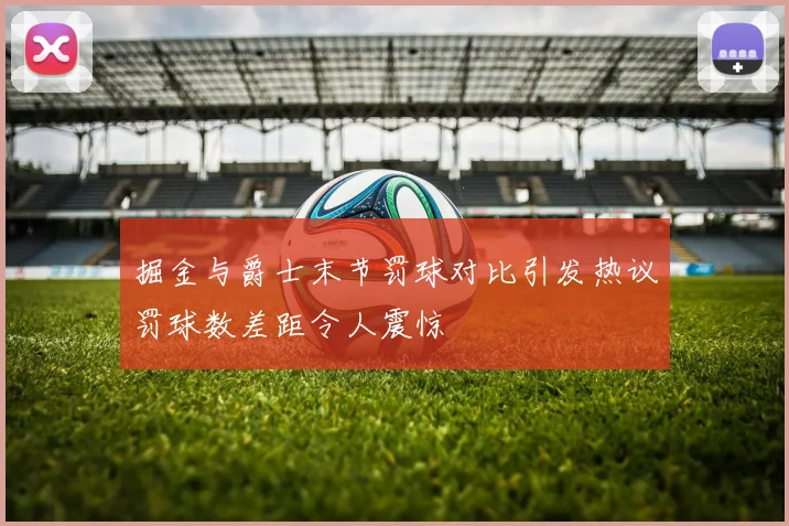 掘金与爵士末节罚球对比引发热议罚球数差距令人震惊