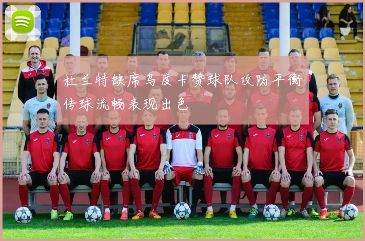 杜兰特缺席乌度卡赞球队攻防平衡传球流畅表现出色