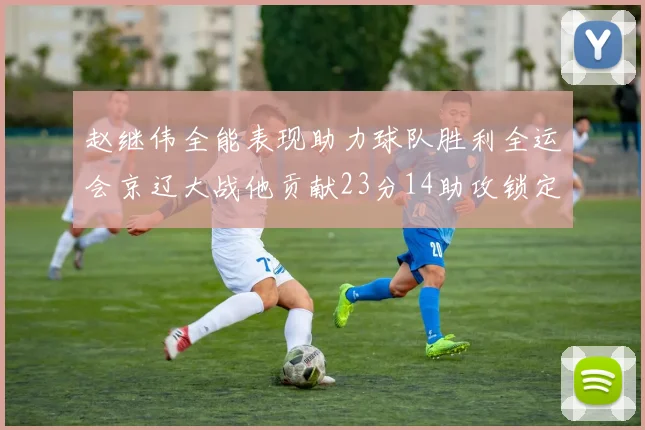 赵继伟全能表现助力球队胜利全运会京辽大战他贡献23分14助攻锁定胜局