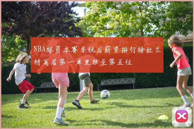 NBA球员本赛季税后薪资排行榜杜兰特高居第一库里跌至第五位