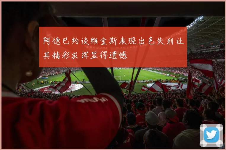 阿德巴约谈维金斯表现出色失利让其精彩发挥显得遗憾