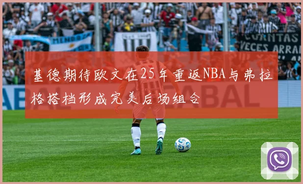 基德期待欧文在25年重返NBA与弗拉格搭档形成完美后场组合