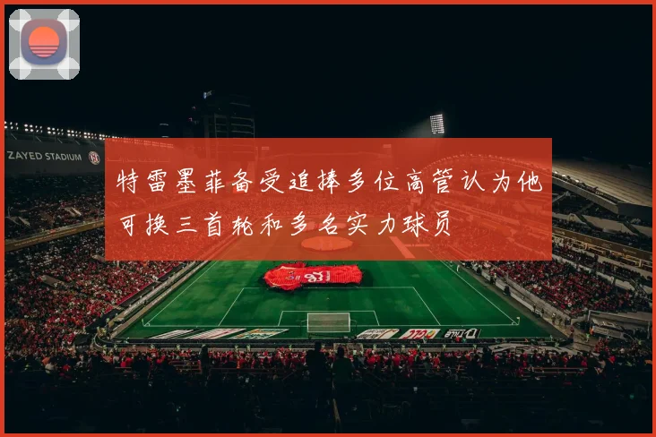 特雷墨菲备受追捧多位高管认为他可换三首轮和多名实力球员