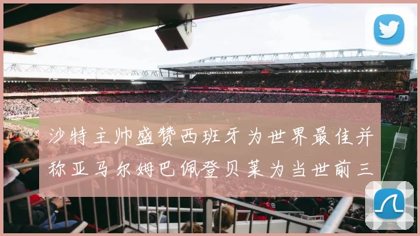 沙特主帅盛赞西班牙为世界最佳并称亚马尔姆巴佩登贝莱为当世前三球员