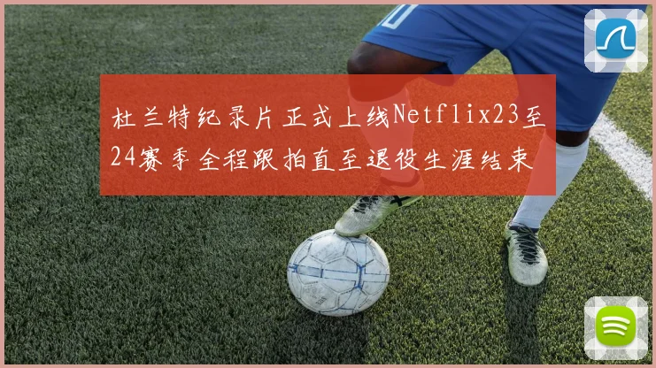 杜兰特纪录片正式上线Netflix23至24赛季全程跟拍直至退役生涯结束