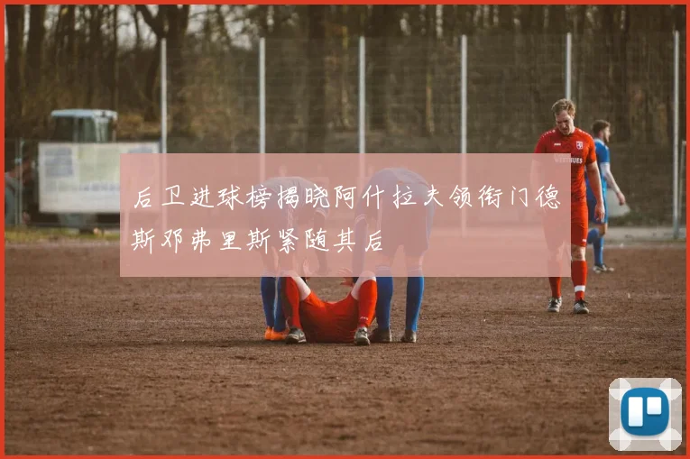 后卫进球榜揭晓阿什拉夫领衔门德斯邓弗里斯紧随其后