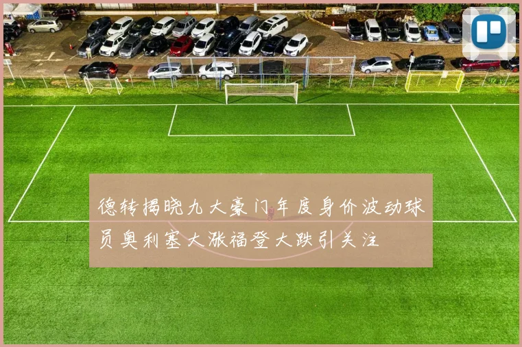 德转揭晓九大豪门年度身价波动球员奥利塞大涨福登大跌引关注