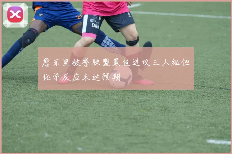 詹东里被誉联盟最佳进攻三人组但化学反应未达预期