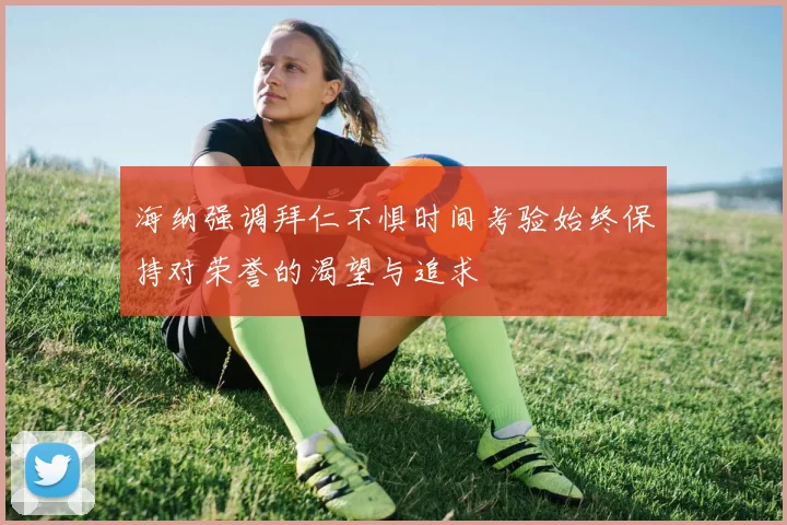 海纳强调拜仁不惧时间考验始终保持对荣誉的渴望与追求