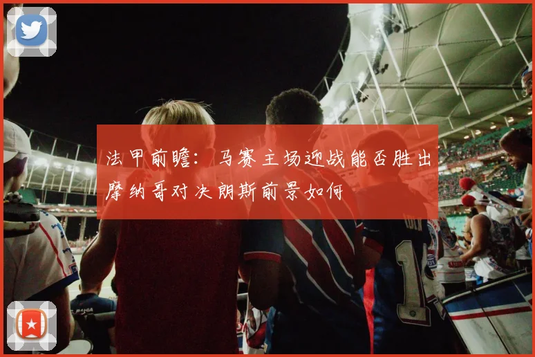 法甲前瞻：马赛主场迎战能否胜出摩纳哥对决朗斯前景如何