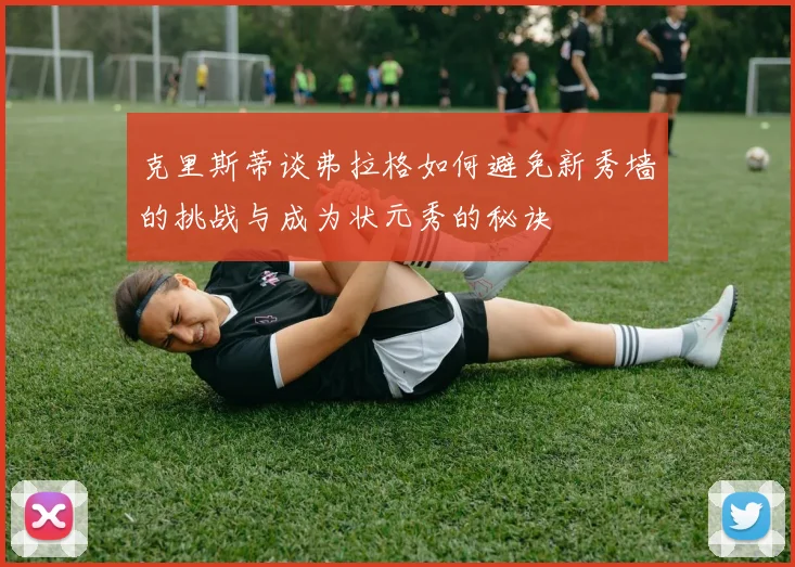 克里斯蒂谈弗拉格如何避免新秀墙的挑战与成为状元秀的秘诀