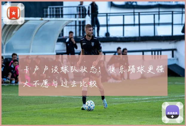 卡卢卢谈球队状态：快乐踢球更强大不愿与过去比较