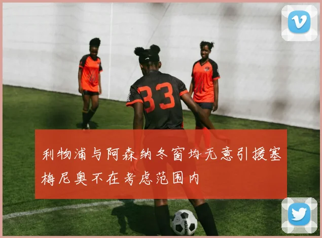 利物浦与阿森纳冬窗均无意引援塞梅尼奥不在考虑范围内