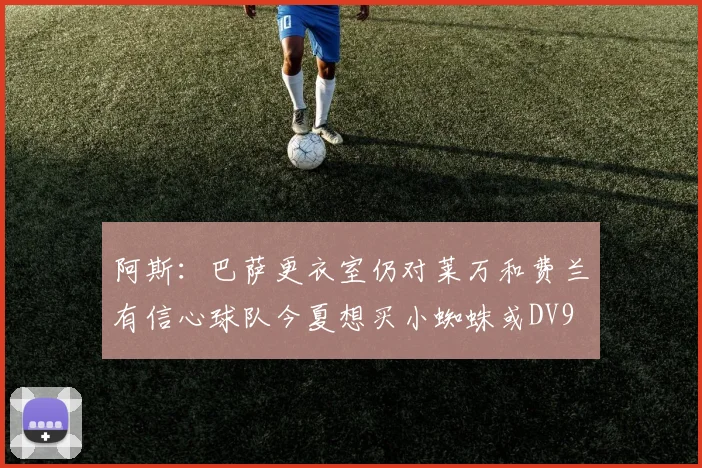 阿斯：巴萨更衣室仍对莱万和费兰有信心球队今夏想买小蜘蛛或DV9