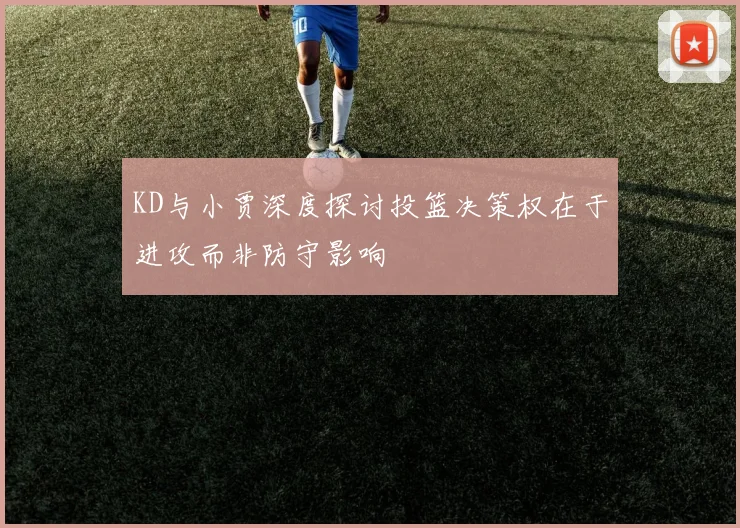 KD与小贾深度探讨投篮决策权在于进攻而非防守影响