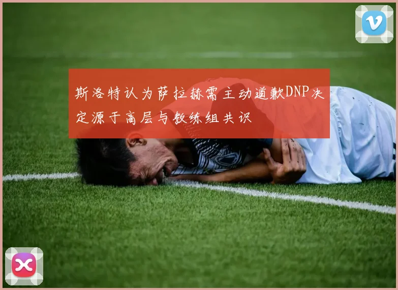 斯洛特认为萨拉赫需主动道歉DNP决定源于高层与教练组共识