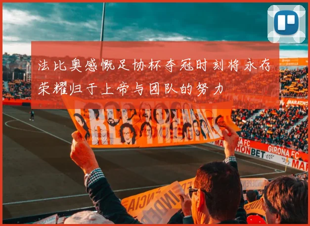 法比奥感慨足协杯夺冠时刻将永存荣耀归于上帝与团队的努力
