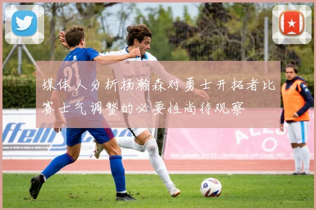 媒体人分析杨瀚森对勇士开拓者比赛士气调整的必要性尚待观察