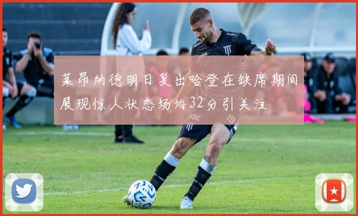 莱昂纳德明日复出哈登在缺席期间展现惊人状态场均32分引关注