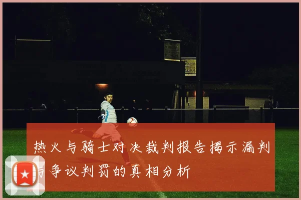 热火与骑士对决裁判报告揭示漏判与争议判罚的真相分析