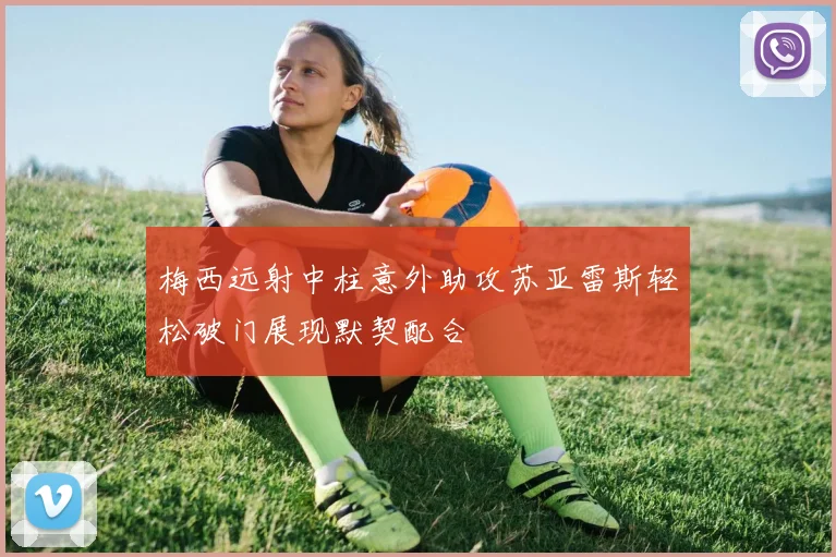 梅西远射中柱意外助攻苏亚雷斯轻松破门展现默契配合