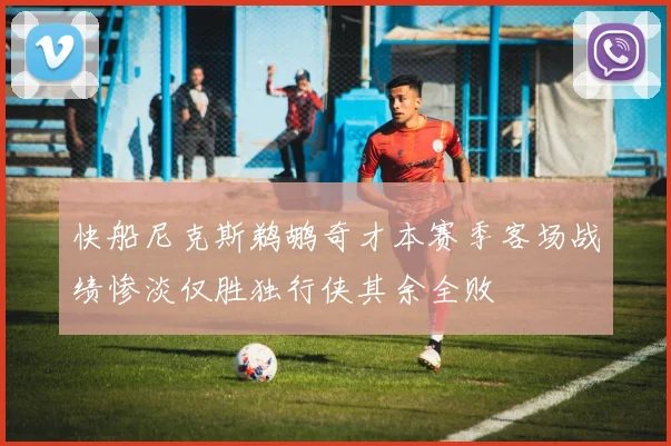 快船尼克斯鹈鹕奇才本赛季客场战绩惨淡仅胜独行侠其余全败
