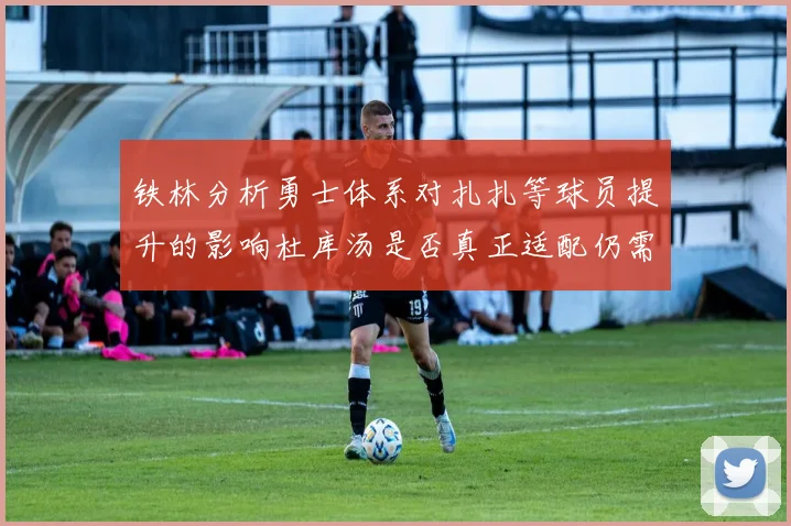 铁林分析勇士体系对扎扎等球员提升的影响杜库汤是否真正适配仍需探讨