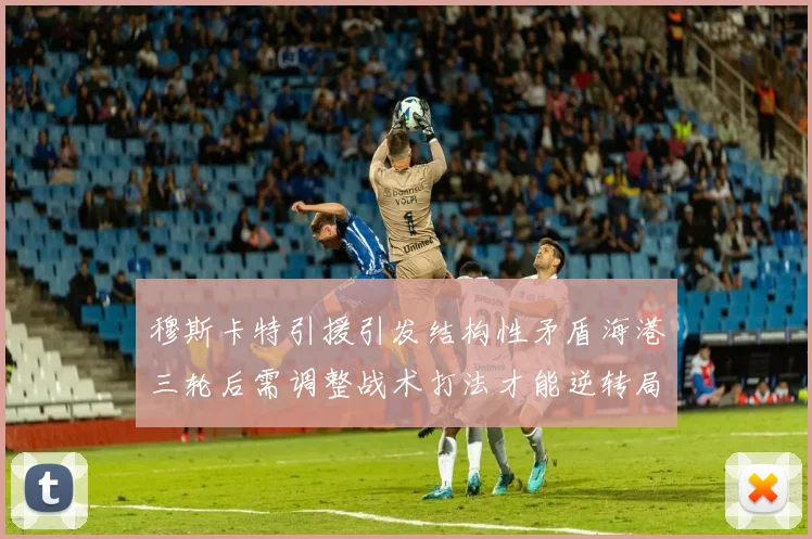 穆斯卡特引援引发结构性矛盾海港三轮后需调整战术打法才能逆转局面