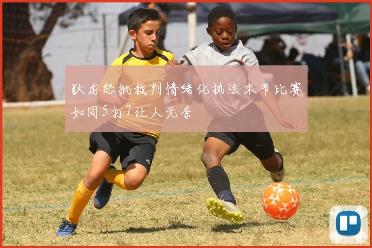 狄龙怒批裁判情绪化执法末节比赛如同5打7让人无奈