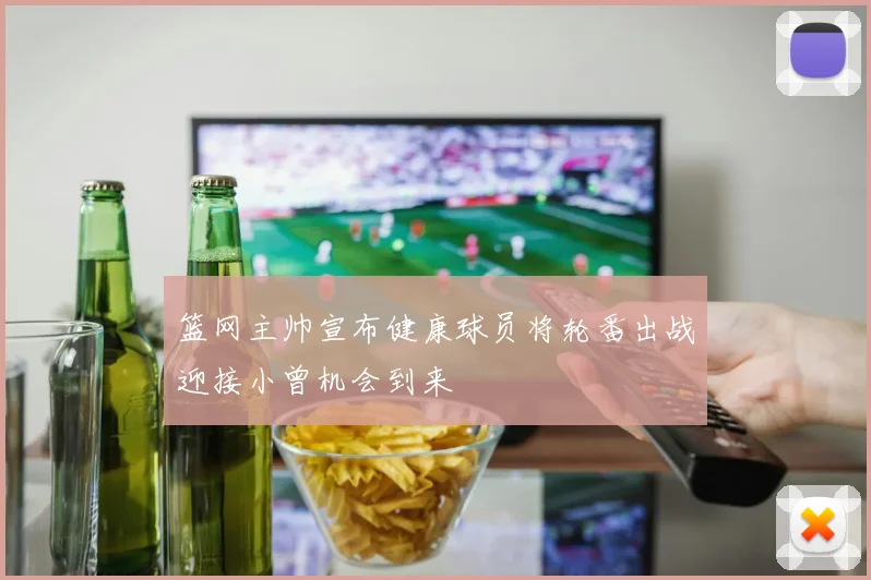 篮网主帅宣布健康球员将轮番出战迎接小曾机会到来