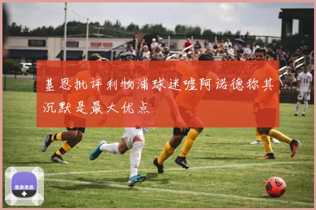 基恩批评利物浦球迷嘘阿诺德称其沉默是最大优点