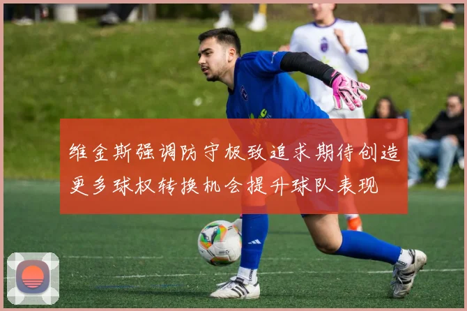 维金斯强调防守极致追求期待创造更多球权转换机会提升球队表现